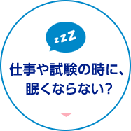 仕事や試験の時に、眠くならない？