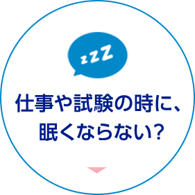 仕事や試験の時に、眠くならない？