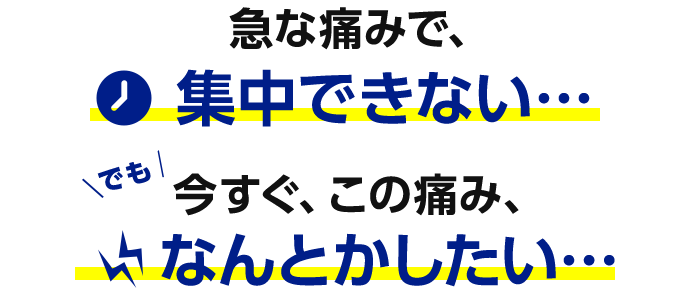 急な痛みで、集中できない…でも今すぐ、この痛み、なんとかしたい…