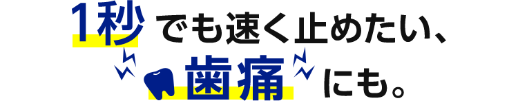 1秒でも速く止めたい、歯痛にも。