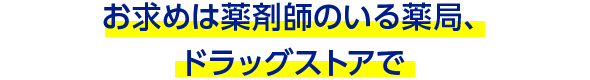 お求めは薬剤師のいる薬局、ドラッグストアで
