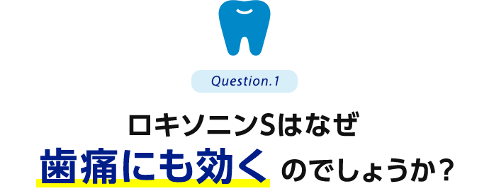 Question.1 ロキソニンSはなぜ歯痛にも効くのでしょうか？