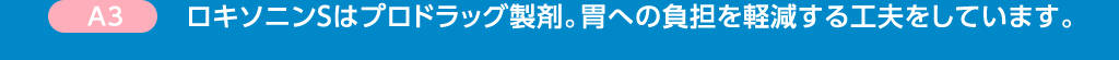 A3 ロキソニンSはプロドラッグ製剤。胃への負担を軽減する工夫をしています。