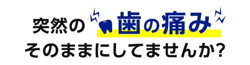 突然の歯の痛み そのままにしてませんか？