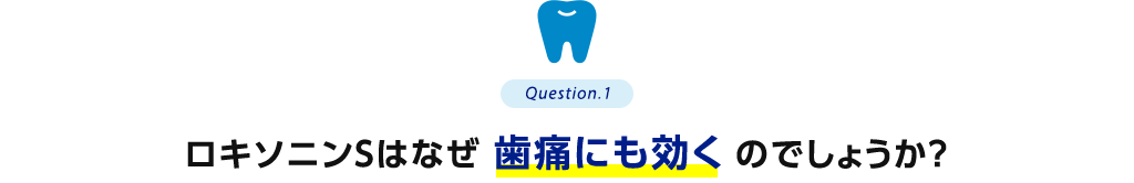 Question.1 ロキソニンSはなぜ歯痛にも効くのでしょうか？