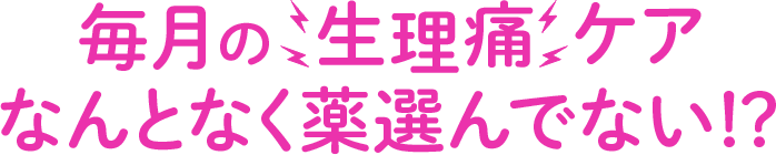 毎月の生理痛ケアなんとなく薬選んでない！？