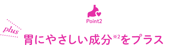 POINT2 胃にやさしい成分※2をプラス