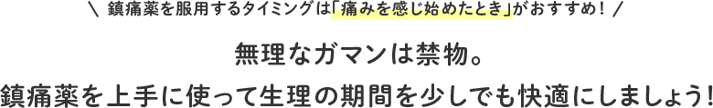 鎮痛薬を服用するタイミングは「痛みを感じ始めたとき」がおすすめ！ 無理なガマンは禁物。鎮痛薬を上手に使って生理の期間を少しでも快適にしましょう！