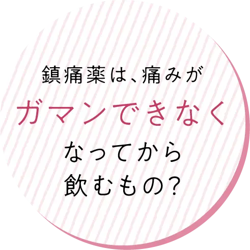 鎮痛薬は、痛みがガマンできなくなってから飲むもの？