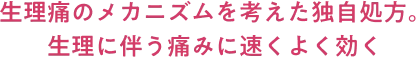生理痛のメカニズムを考えた独自処方。生理に伴う痛みに速くよく効く