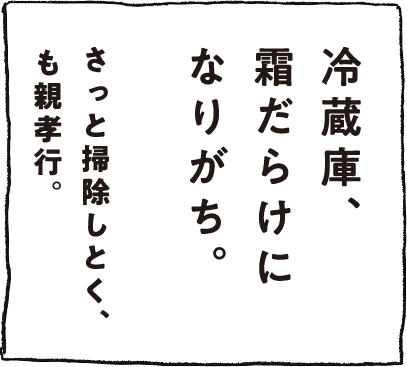 冷蔵庫、霜だらけになりがち。さっと掃除しとく、も親孝行。