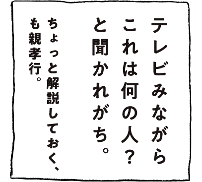テレビみながらこれは何の人？と聞かれがち。ちょっと解説しとく、も親孝行。