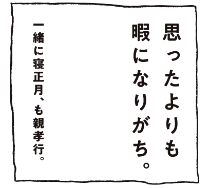 思ったよりも暇になりがち。一緒に寝正月、も親孝行。