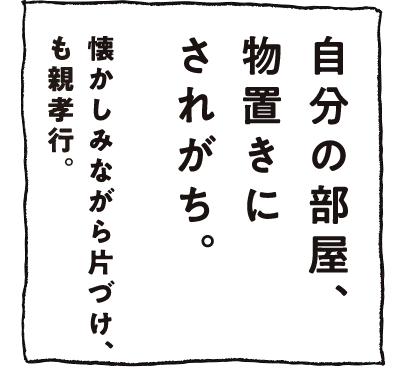 自分の部屋、物置きにされがち。懐かしみながら片づけ、も親孝行。
