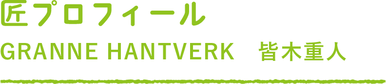 匠プロフィール GRANNE HANTVERK 皆木重人