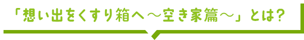 「想い出をくすり箱へ ～空き家篇～」とは？