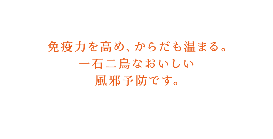 免疫力を高め、からだも温まる。一石二鳥なおいしい風邪予防です。