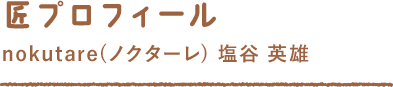 匠プロフィール nokutare(ノクターレ) 塩谷 英雄