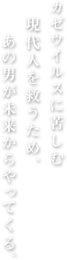 カゼウイルスに苦しむ現代人を救うため、あの男が未来からやってくる。