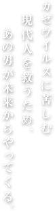 カゼウイルスに苦しむ現代人を救うため、あの男が未来からやってくる。