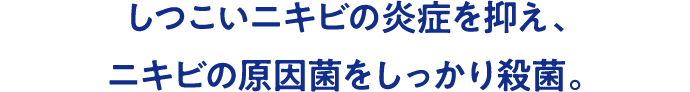 しつこいニキビの炎症を抑え、ニキビの原因菌をしっかり殺菌。