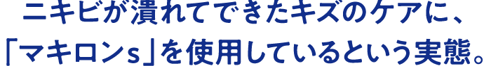 ニキビが潰れてできたキズのケアに、「マキロンs」を使用しているという実態。
