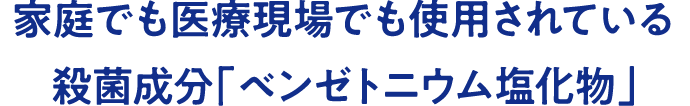 家庭でも医療現場でも使用されている殺菌成分「ベンゼトニウム塩化物」
