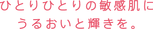 ひとりひとりの敏感肌にうるおいと輝きを。