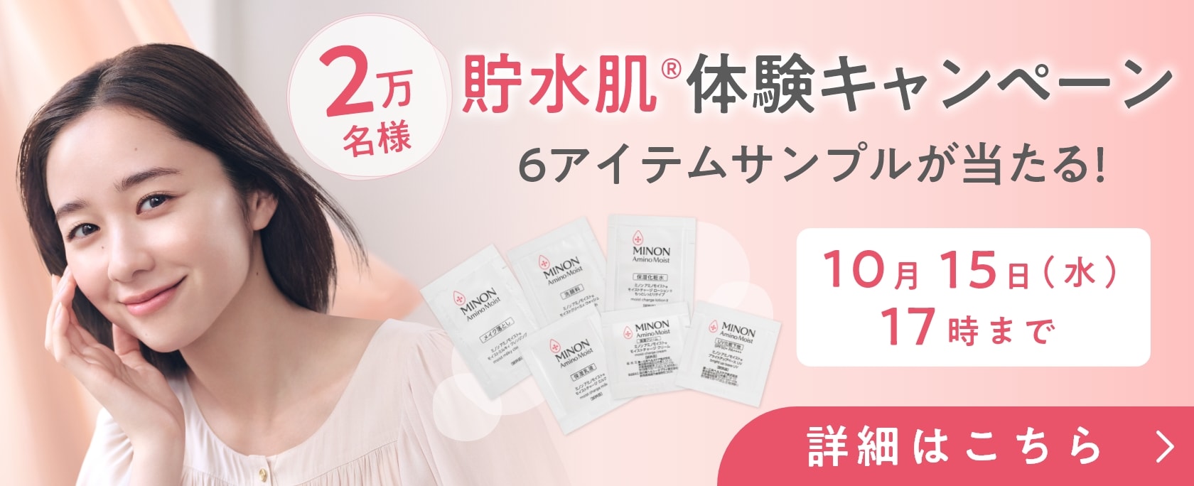 2万名様 貯水肌®体験キャンペーン6アイテムサンプルが当たる！ 10月15日（水）17時まで 詳細はこちら