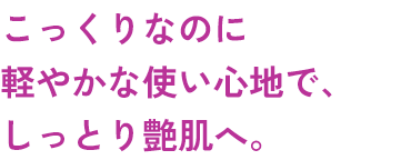 こっくりなのに軽やかな使い心地で、しっとり艶肌へ。