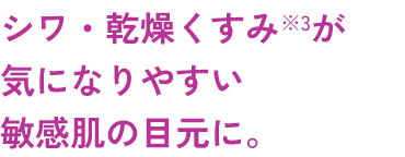 シワ・乾燥くすみ*3が気になりやすい敏感肌の目元に。