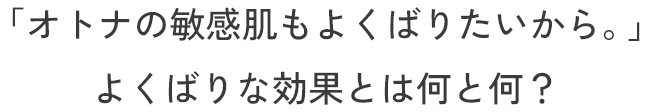 「オトナの敏感肌もよくばりたいから」よくばりな効果とは何と何？