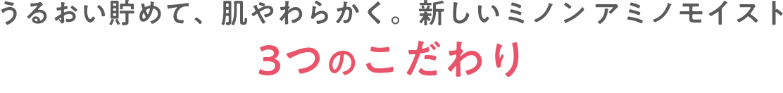 うるおい貯めて、肌やわらかく。新しいミノン アミノモイスト3つのこだわり