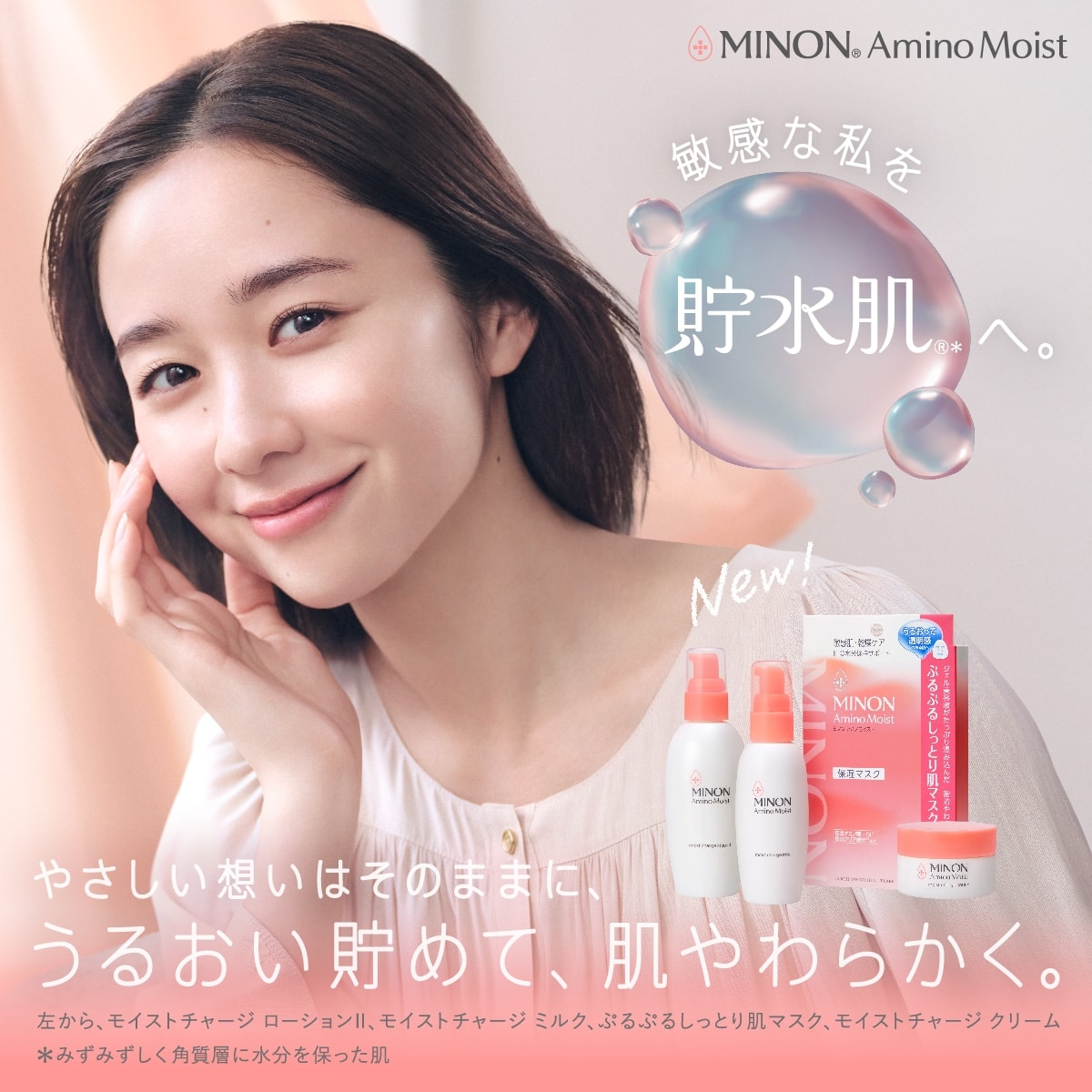 敏感な私を貯水肌へ。 やさしい想いはそのままに、うるおい貯めて、肌やわらかく。 MINON® AminoMoist