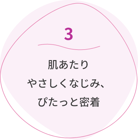 3肌あたりやさしくなじみ、ぴたっと密着