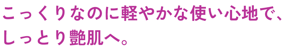 こっくりなのに軽やかな使い心地で、​しっとり艶肌へ。​