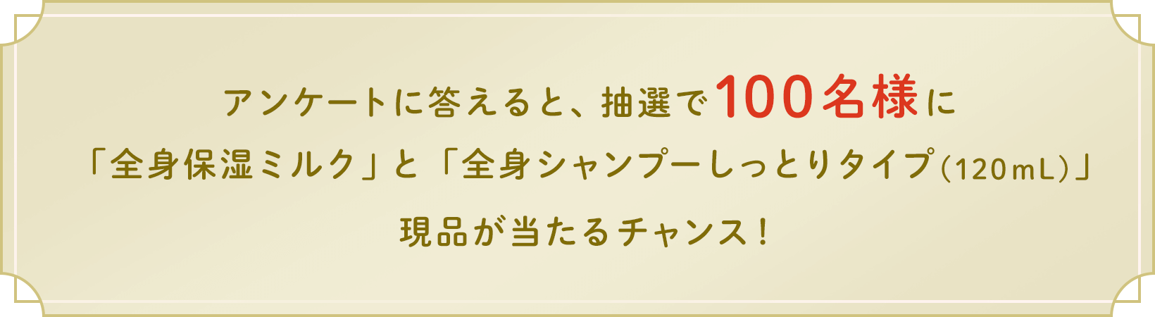 アンケートに答えると、抽選で100名様に「全身保湿ミルク」と「全身シャンプーしっとりタイプ(120mL)」現品が当たるチャンス!