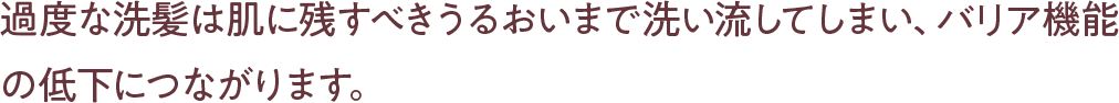 過度な洗髪は肌に残すべきうるおいまで洗い流してしまい、バリア機能の低下につながります。