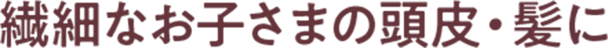 繊細なお子さまの頭皮・髪に