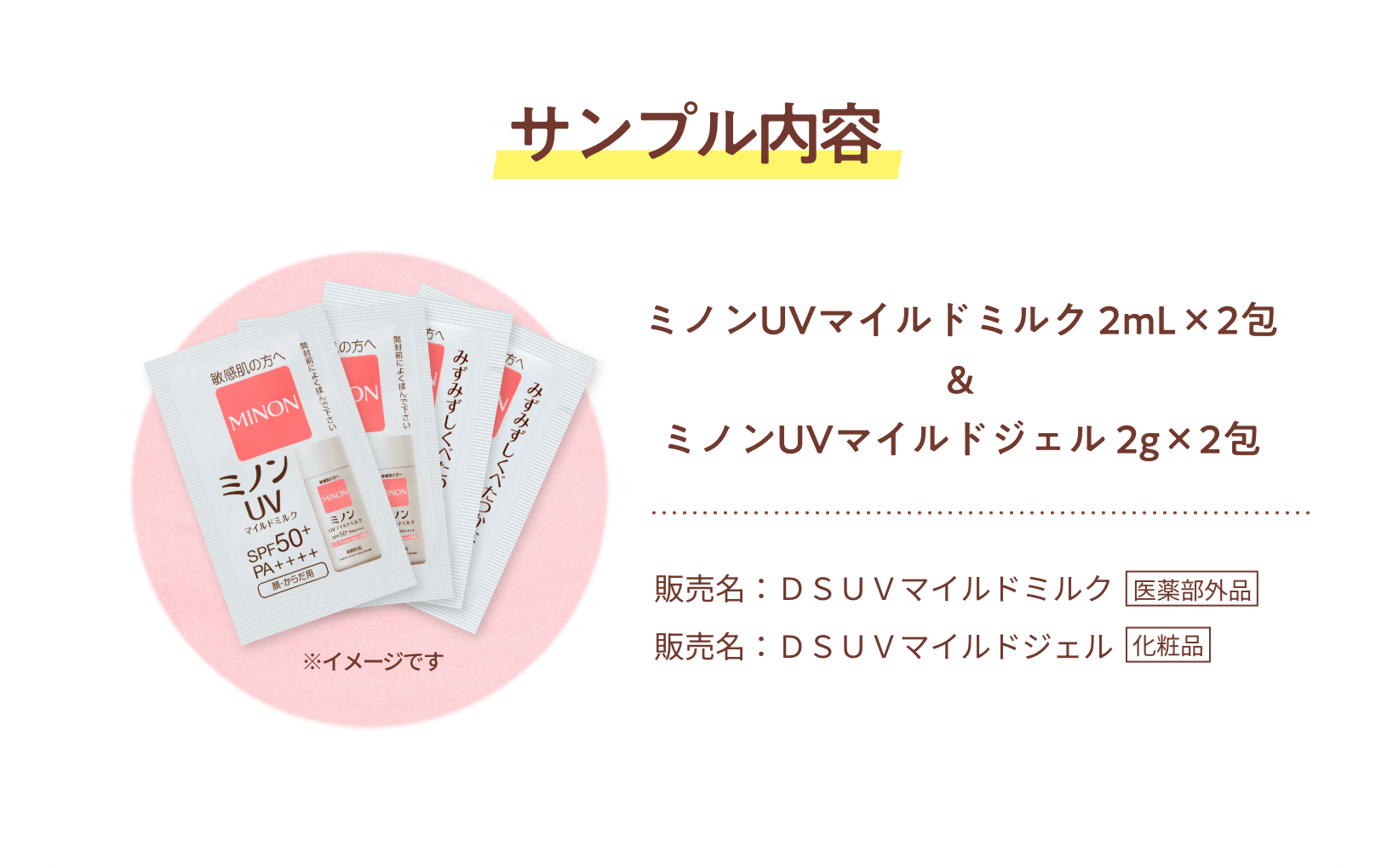 サンプル内容　ミノンUVマイルドジェル2g×2包　販売名：DSUVマイルドジェル　化粧品　ミノンUVマイルドミルク2ml×2包　販売名：DSUVマイルドミルク　医薬部外品　※イメージです