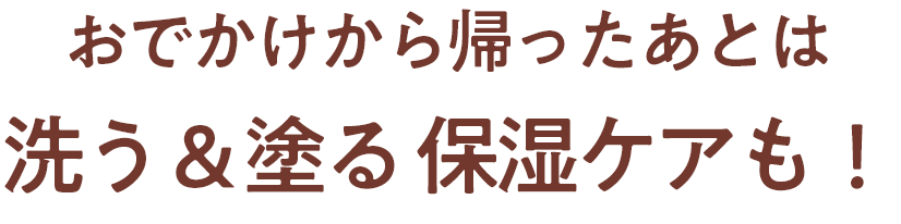 おでかけから帰ったあとは洗う&塗る保湿ケアも！