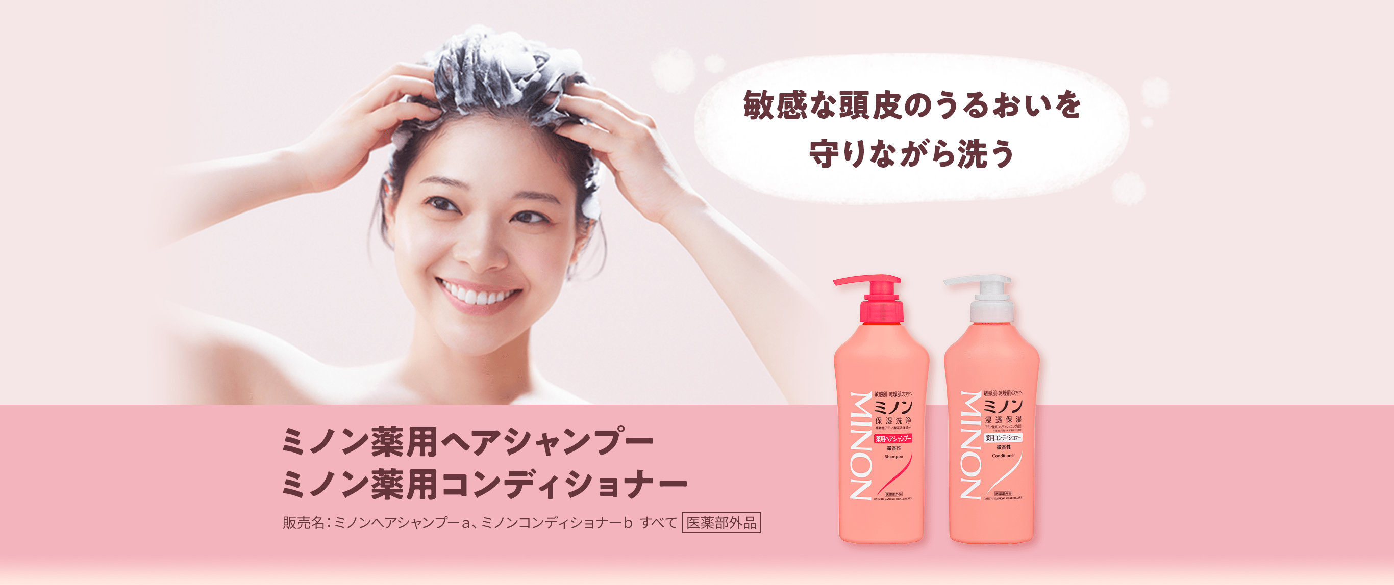 敏感な頭皮のうるおいを守りながら洗う ミノン薬用ヘアシャンプーミノン薬用コンディショナー 販売名：ミノンへアシャンプーａ、ミノンコンディショナーｂすべて 医薬部外品