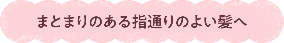 まとまりのある指通りのよい髪へ