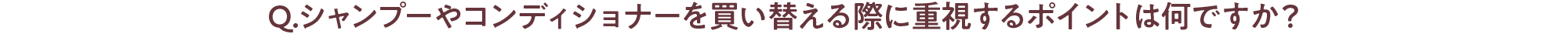 Q.シャンプーやコンディショナーを買い替える際に重視するポイントは何ですか？