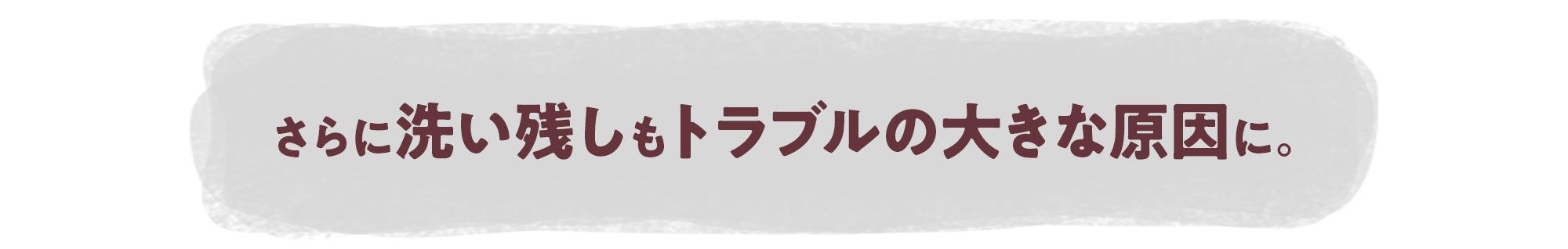 さらに洗い残しもトラブルの大きな原因に。