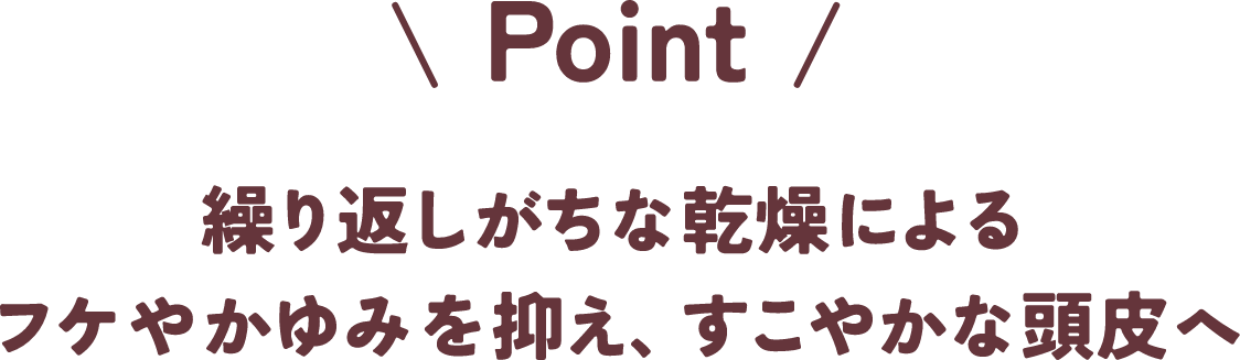 Point 繰り返しがちな乾燥によるフケやかゆみを抑え、すこやかな頭皮へ