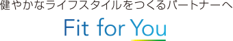 健やかなライフスタイルをつくるパートナーへ Fit for You