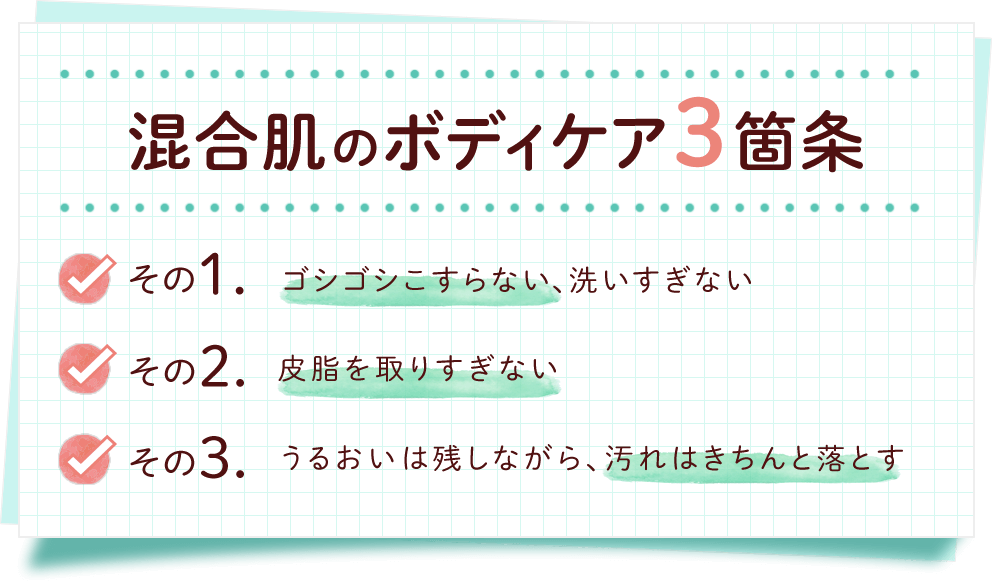 混合肌のボディケア3箇条 その1.ゴシゴシこすらない、洗いすぎない その2.皮脂を取りすぎない その3.うるおいは残しながら、汚れはきちんと落とす