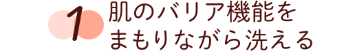 1 肌のバリア機能をまもりながら洗える。