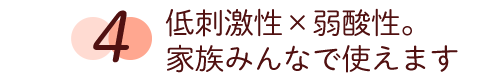 4 低刺激性×弱酸性。家族みんなで使えます